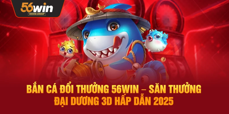 Bắn Cá Đổi Thưởng 56WIN – Trải Nghiệm Săn Thưởng Đại Dương 3D 2025