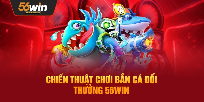 Chiến lược và mẹo chơi bắn cá đổi thưởng hiệu quả tại 56WIN
